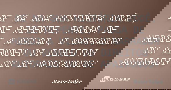 SE NA SUA HISTÓRIA VOCÊ, DE REPENTE, PASSA DE HERÓI A VILAO, O NARRADOR OU VENDEU OS DIREITOS AUTORAIS OU SE APAIXONOU!... Frase de RasecValpa.