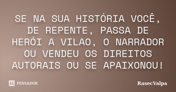 SE NA SUA HISTÓRIA VOCÊ, DE REPENTE, PASSA DE HERÓI A VILAO, O NARRADOR OU VENDEU OS DIREITOS AUTORAIS OU SE APAIXONOU!... Frase de RasecValpa.