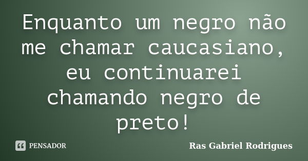 Enquanto um negro não me chamar caucasiano, eu continuarei chamando negro de preto!... Frase de Ras Gabriel Rodrigues.