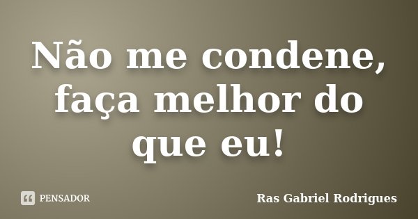 Não me condene, faça melhor do que eu!... Frase de Ras Gabriel Rodrigues.