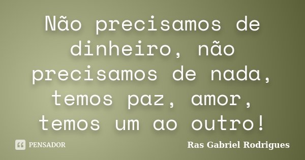 Não precisamos de dinheiro, não precisamos de nada, temos paz, amor, temos um ao outro!... Frase de Ras Gabriel Rodrigues.