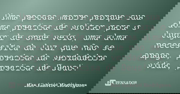 Uma pessoa morre porque sua alma precisa de voltar para o lugar de onde veio, uma alma necessita da luz que não se apaga, precisa da verdadeira vida, precisa de... Frase de Ras Gabriel Rodrigues.