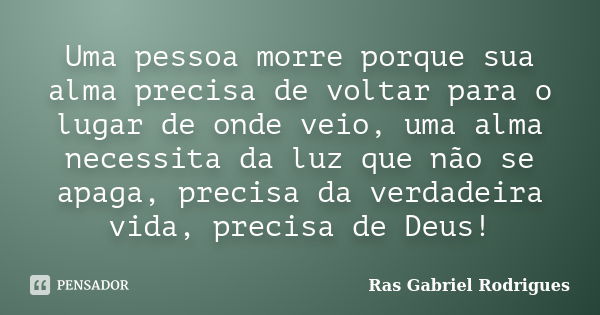 Uma pessoa morre porque sua alma precisa de voltar para o lugar de onde veio, uma alma necessita da luz que não se apaga, precisa da verdadeira vida, precisa de... Frase de Ras Gabriel Rodrigues.