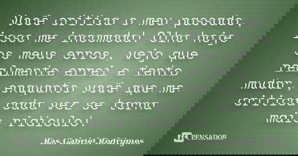 Você critica o meu passado, isso me incomoda! Olho hoje os meus erros, vejo que realmente errei e tento mudar, enquanto você que me critica cada vez se torna ma... Frase de Ras Gabriel Rodrigues.