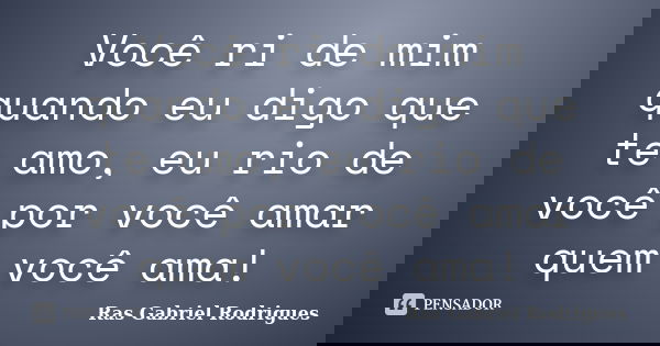 Você ri de mim quando eu digo que te amo, eu rio de você por você amar quem você ama!... Frase de Ras Gabriel Rodrigues.