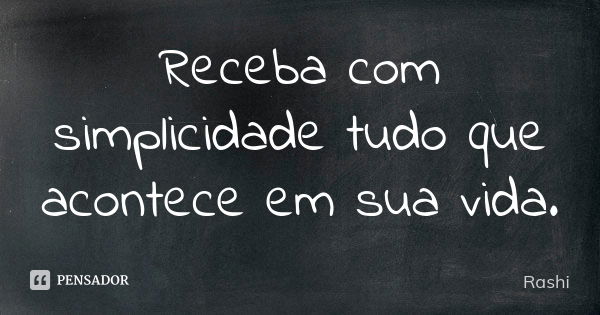 Receba com simplicidade tudo que acontece em sua vida.... Frase de Rashi.