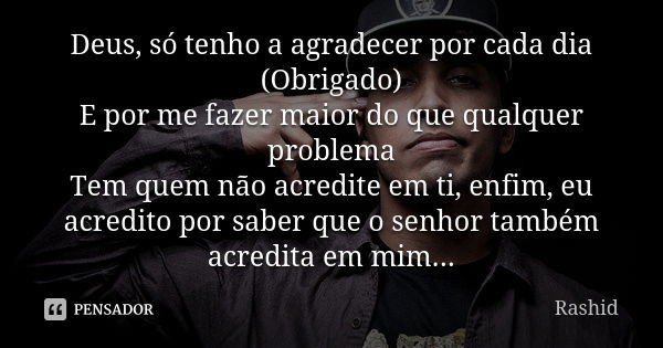 Deus, só tenho a agradecer por cada dia (Obrigado) E por me fazer maior do que qualquer problema Tem quem não acredite em ti, enfim, eu acredito por saber que o... Frase de Rashid.