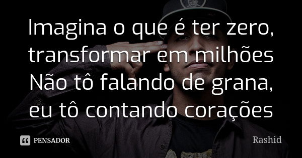 Imagina o que é ter zero, transformar em milhões Não tô falando de grana, eu tô contando corações... Frase de Rashid.