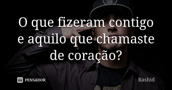 O que fizeram contigo e aquilo que chamaste de coração?... Frase de Rashid.