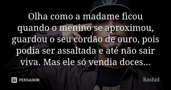 Olha como a madame ficou quando o menino se aproximou, guardou o seu cordão de ouro, pois podia ser assaltada e até não sair viva. Mas ele só vendia doces...... Frase de Rashid.