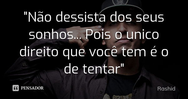 "Não dessista dos seus sonhos... Pois o unico direito que você tem é o de tentar"... Frase de Rashid.