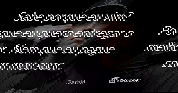 Sabe porque eu vim? Porque eu quero entregar o melhor. Nem que eu pague com meu suor.... Frase de Rashid.