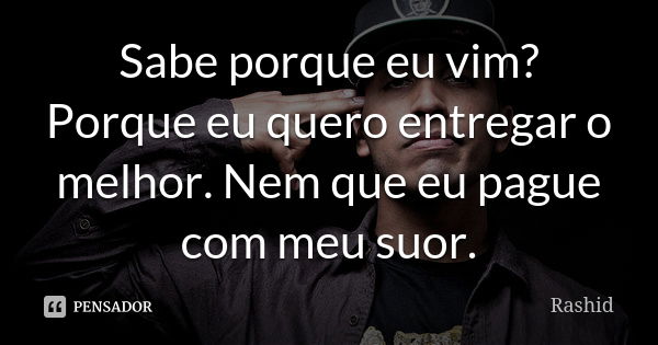 Sabe porque eu vim? Porque eu quero entregar o melhor. Nem que eu pague com meu suor.... Frase de Rashid.