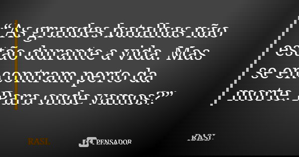 “As grandes batalhas não estão durante a vida. Mas se encontram perto da morte. Para onde vamos?”... Frase de RASL.