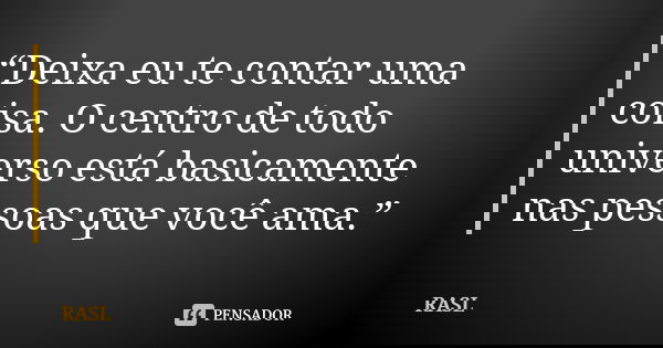 “Deixa eu te contar uma coisa. O centro de todo universo está basicamente nas pessoas que você ama.”... Frase de RASL.