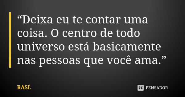 “Deixa eu te contar uma coisa. O centro de todo universo está basicamente nas pessoas que você ama.”... Frase de RASL.