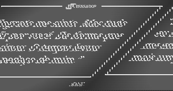 “Ingrato me sinto. Mas tudo eu fiz por você. Da forma que me ensinou. O tempo levou mais um pedaço de mim.”... Frase de RASL.