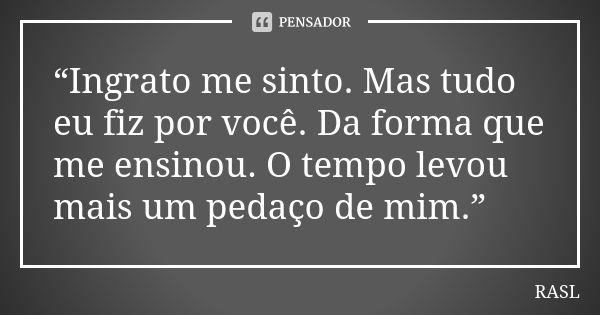 “Ingrato me sinto. Mas tudo eu fiz por você. Da forma que me ensinou. O tempo levou mais um pedaço de mim.”... Frase de RASL.