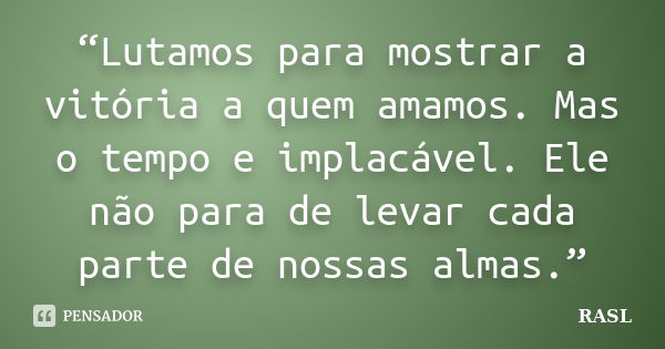 “Lutamos para mostrar a vitória a quem amamos. Mas o tempo e implacável. Ele não para de levar cada parte de nossas almas.”... Frase de RASL.