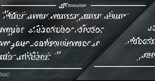 “Mais uma marca para levar comigo. Cicatrizes fortes. Mostram que sobrevivemos a perdas difíceis.”... Frase de RASL.