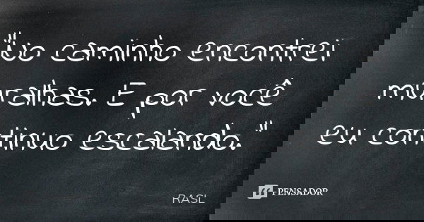 “No caminho encontrei muralhas. E por você eu continuo escalando.”... Frase de RASL.