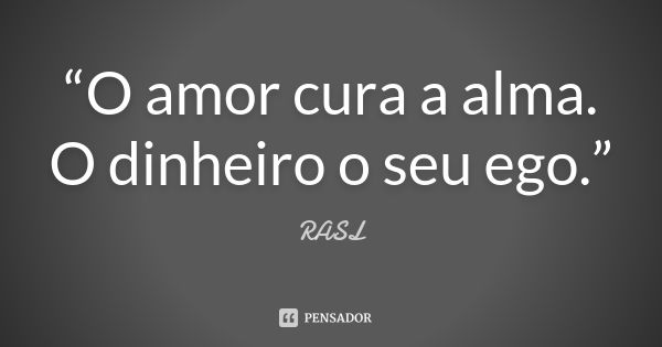 “O amor cura a alma. O dinheiro o seu ego.”... Frase de RASL.