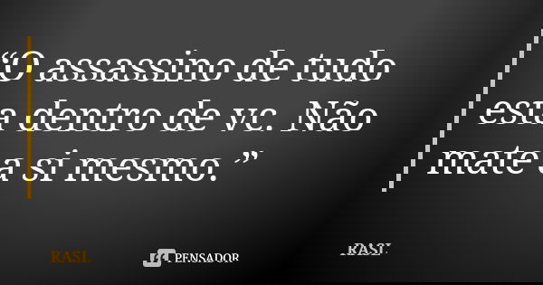 “O assassino de tudo esta dentro de vc. Não mate a si mesmo.”... Frase de RASL.