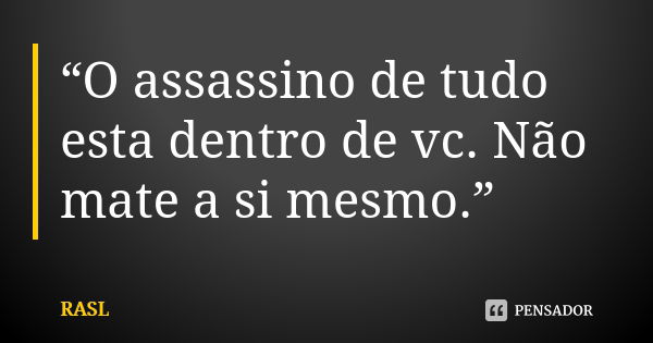 “O assassino de tudo esta dentro de vc. Não mate a si mesmo.”... Frase de RASL.