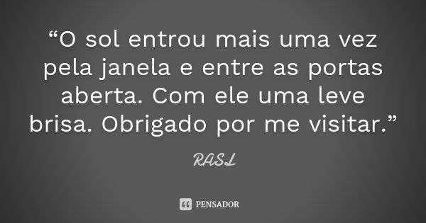 “O sol entrou mais uma vez pela janela e entre as portas aberta. Com ele uma leve brisa. Obrigado por me visitar.”... Frase de RASL.