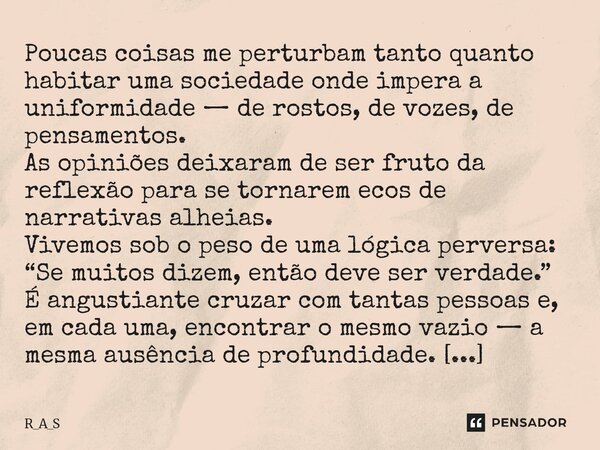 Poucas coisas me perturbam tanto quanto habitar uma sociedade onde impera a uniformidade — de rostos, de vozes, de pensamentos. As opiniões deixaram de ser fru... Frase de R_A_S.