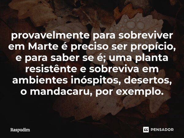 ⁠provavelmente para sobreviver em Marte é preciso ser propício, e para saber se é; uma planta resistênte e sobreviva em ambientes inóspitos, desertos, o mandaca... Frase de Raspudim.