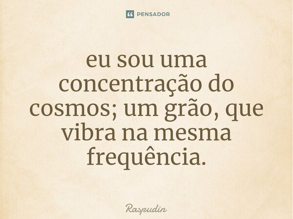 ⁠eu sou uma concentração do cosmos; um grão, que vibra na mesma frequência.... Frase de Raspudin.