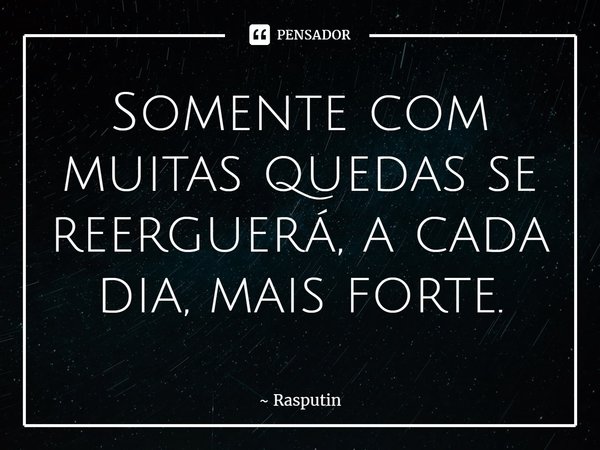 ⁠Somente com muitas quedas se reerguerá, a cada dia, mais forte.... Frase de Rasputin.