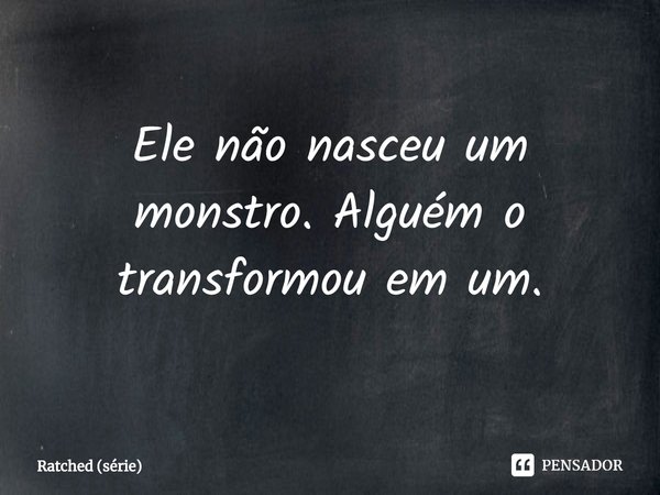 ⁠Ele não nasceu um monstro. Alguém o transformou em um.... Frase de Ratched (série).