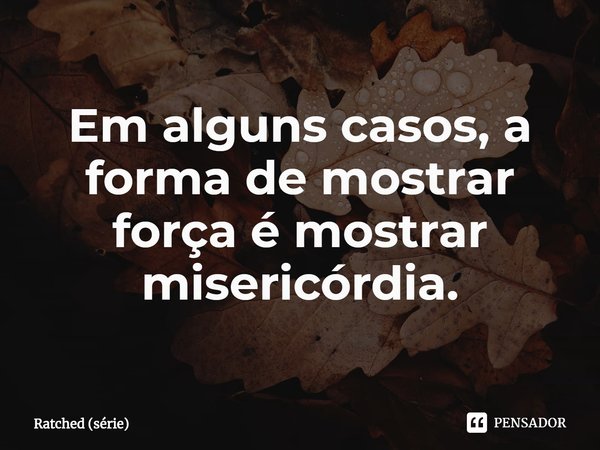 ⁠Em alguns casos, a forma de mostrar força é mostrar misericórdia.... Frase de Ratched (série).