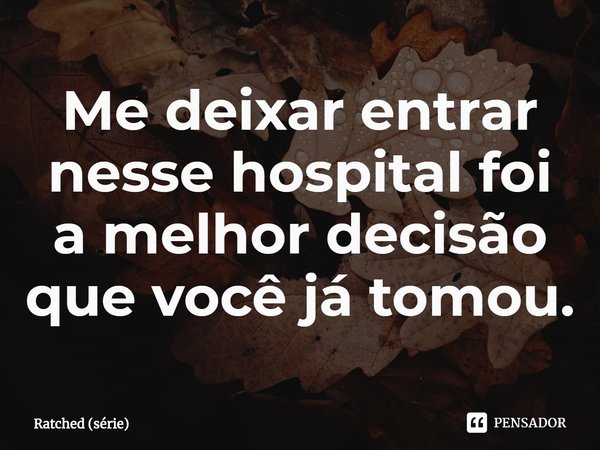 ⁠Me deixar entrar nesse hospital foi a melhor decisão que você já tomou.... Frase de Ratched (série).