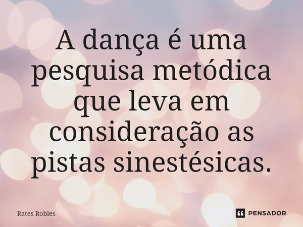 ⁠A dança é uma pesquisa metódica que leva em consideração as pistas sinestésicas.... Frase de Rates Robles.