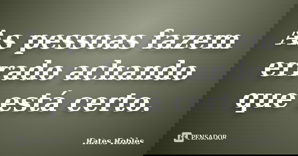 As pessoas fazem errado achando que está certo.... Frase de Rates Robles.