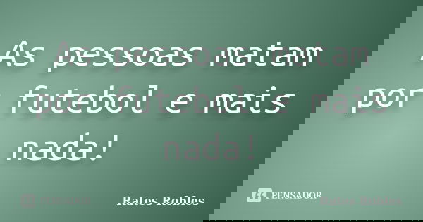 As pessoas matam por futebol e mais nada!... Frase de Rates Robles.