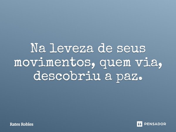 Na leveza de seus movimentos, quem via, descobriu a paz.... Frase de Rates Robles.