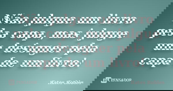 Não julgue um livro pela capa, mas julgue um designer pela capa de um livro!... Frase de Rates Robles.