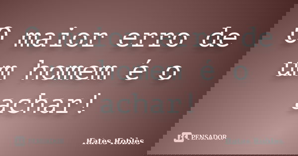O maior erro de um homem é o achar!... Frase de Rates Robles.