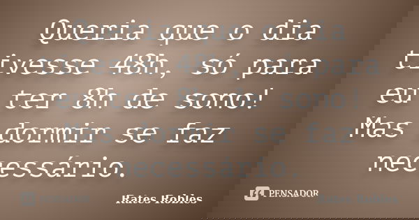 Queria que o dia tivesse 48h, só para eu ter 8h de sono! Mas dormir se faz necessário.... Frase de Rates Robles.