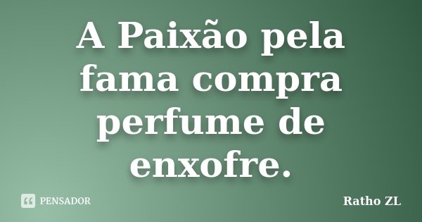 A Paixão pela fama compra perfume de enxofre.... Frase de Ratho ZL.