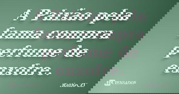 A Paixão pela fama compra perfume de enxofre.... Frase de Ratho ZL.