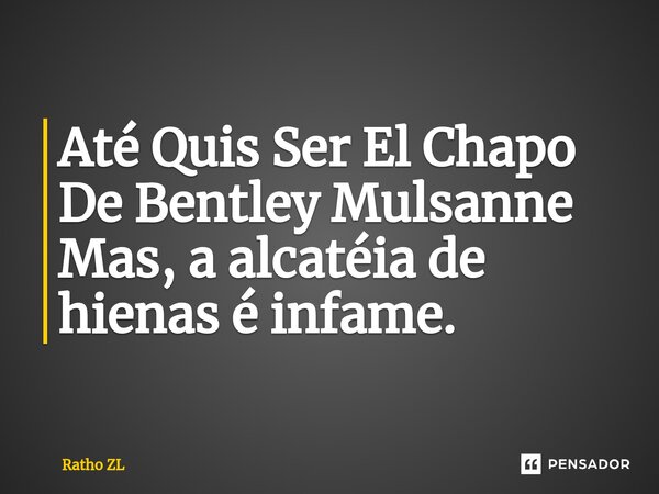 ⁠Até Quis Ser El Chapo De Bentley Mulsanne Mas, a alcatéia de hienas é infame.... Frase de Ratho ZL.