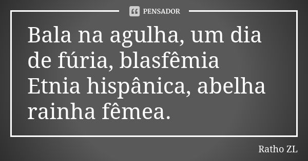 Bala na agulha, um dia de fúria, blasfêmia Etnia hispânica, abelha rainha fêmea.... Frase de Ratho ZL.