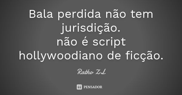 Bala perdida não tem jurisdição. não é script hollywoodiano de ficção.... Frase de Ratho ZL.