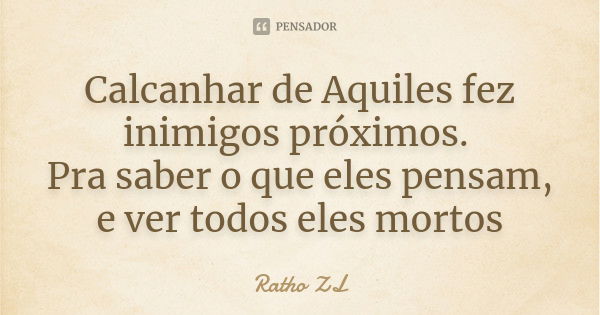 Calcanhar de Aquiles fez inimigos próximos. Pra saber o que eles pensam, e ver todos eles mortos... Frase de Ratho ZL.