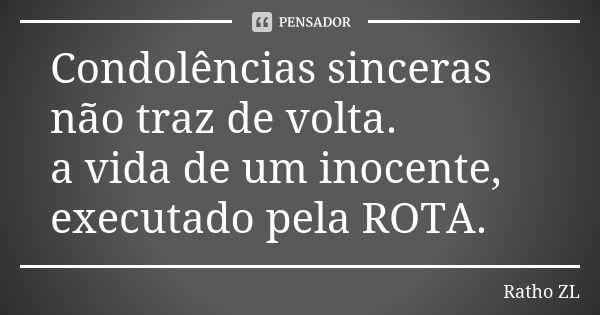 Condolências sinceras não traz de volta. a vida de um inocente, executado pela ROTA.... Frase de Ratho ZL.